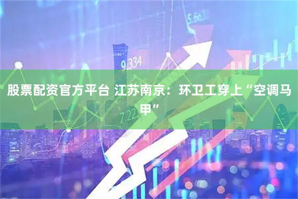 股票配资官方平台 江苏南京：环卫工穿上“空调马甲”