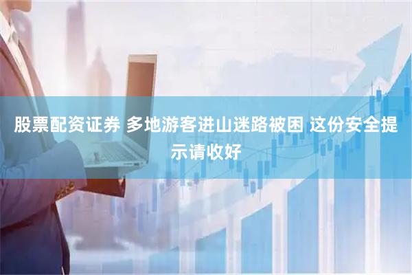 股票配资证券 多地游客进山迷路被困 这份安全提示请收好