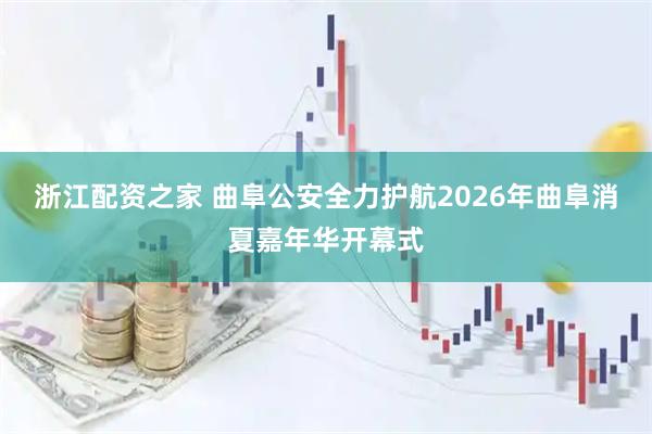 浙江配资之家 曲阜公安全力护航2026年曲阜消夏嘉年华开幕式